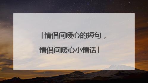 情侣间暖心的短句，情侣间暖心小情话