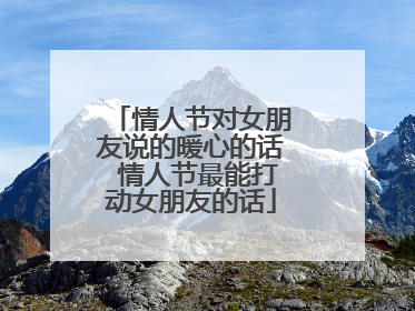 情人节对女朋友说的暖心的话 情人节最能打动女朋友的话
