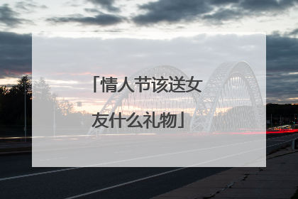 情人节该送女友什么礼物