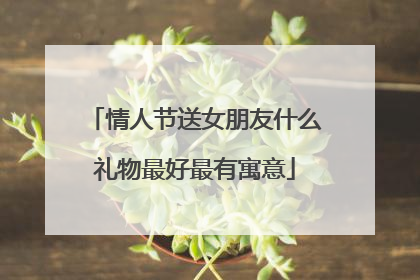 情人节送女朋友什么礼物最好最有寓意