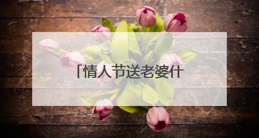 情人节送老婆什么比较好呢？