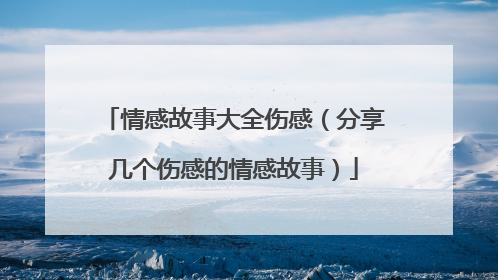 情感故事大全伤感（分享几个伤感的情感故事）