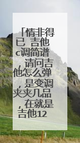 情非得已 吉他c调简谱，请问吉他怎么弹，是变调夹夹几品，在就是吉他1234567是弹那几个玹来来