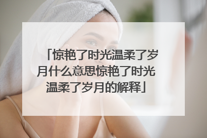 惊艳了时光温柔了岁月什么意思惊艳了时光温柔了岁月的解释