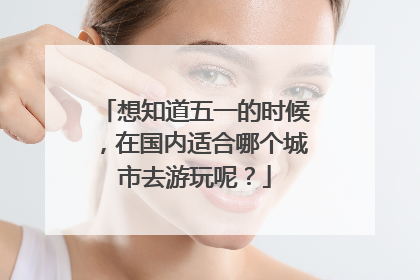 想知道五一的时候,在国内适合哪个城市去游玩呢?