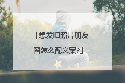 想发旧照片朋友圈怎么配文案?