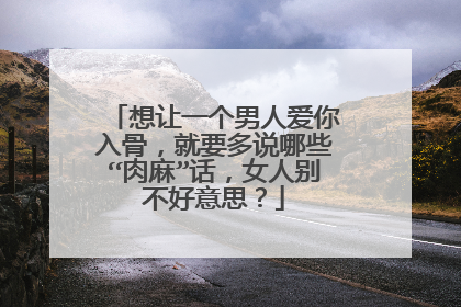 想让一个男人爱你入骨，就要多说哪些“肉麻”话，女人别不好意思？