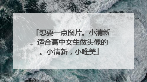 想要一点图片。小清新。适合高中女生做头像的。小清新,小唯美