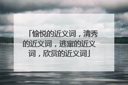愉悦的近义词,清秀的近义词,逃窜的近义词,欣赏的近义词