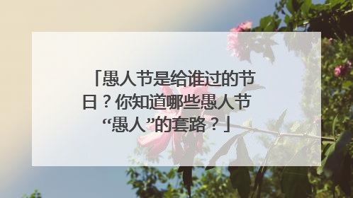 愚人节是给谁过的节日?你知道哪些愚人节“愚人”的套路?