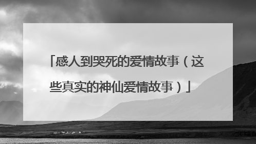 感人到哭死的爱情故事（这些真实的神仙爱情故事）