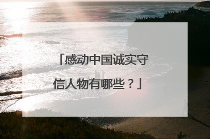 感动中国诚实守信人物有哪些？