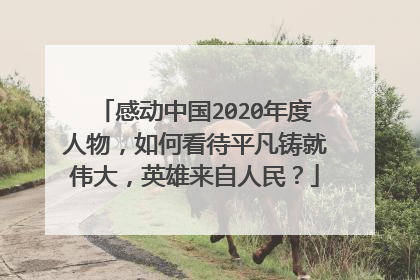 感动中国2020年度人物，如何看待平凡铸就伟大，英雄来自人民？