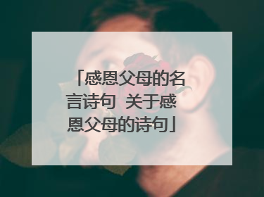 感恩父母的名言诗句 关于感恩父母的诗句