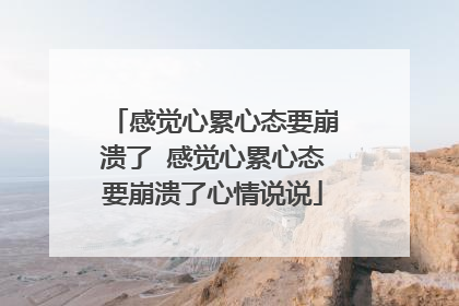 感觉心累心态要崩溃了 感觉心累心态要崩溃了心情说说
