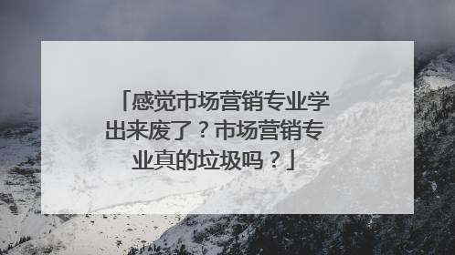 感觉市场营销专业学出来废了？市场营销专业真的垃圾吗？