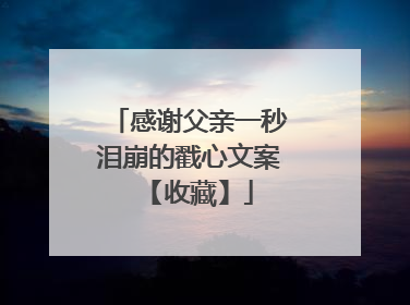 感谢父亲一秒泪崩的戳心文案 【收藏】
