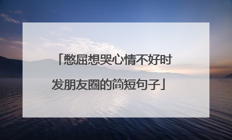 憋屈想哭心情不好时发朋友圈的简短句子