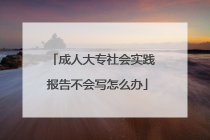 成人大专社会实践报告不会写怎么办