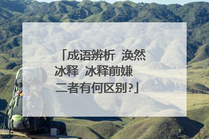 成语辨析 涣然冰释 冰释前嫌 二者有何区别?
