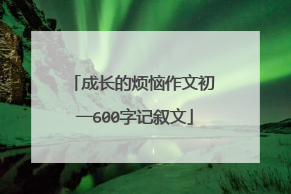 成长的烦恼作文初一600字记叙文