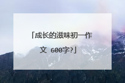 成长的滋味初一作文 600字?