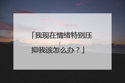我现在情绪特别压抑我该怎么办?