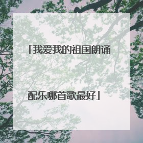 我爱我的祖国朗诵配乐哪首歌最好