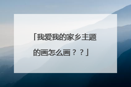 我爱我的家乡主题的画怎么画？？