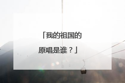 我的祖国的原唱是谁？