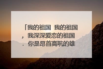 我的祖国 我的祖国, 我深深爱恋的祖国. 你是昂首高吭的雄鸡-----唤醒拂晓的沉默, 你是冲天腾飞的巨龙-----