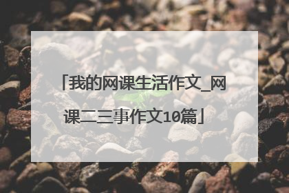 我的网课生活作文_网课二三事作文10篇