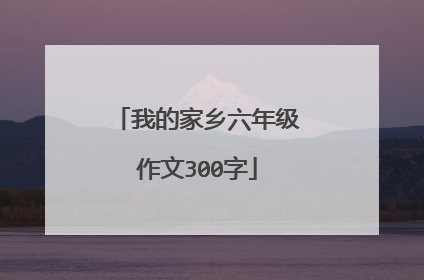 我的家乡六年级作文300字