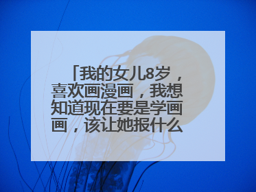 我的女儿8岁，喜欢画漫画，我想知道现在要是学画画，该让她报什么班？从哪入手？