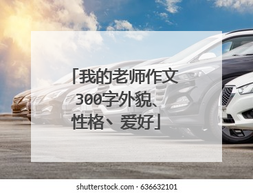 我的老师作文300字外貌、性格丶爱好
