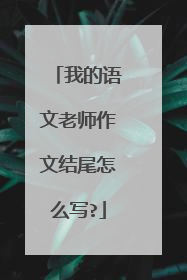 我的语文老师作文结尾怎么写?