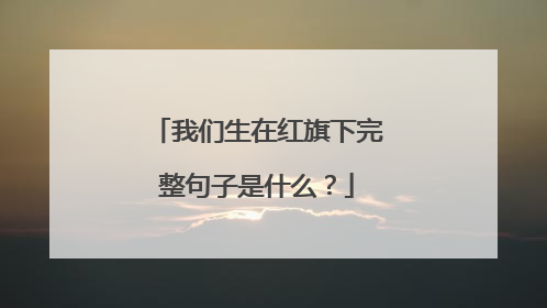 我们生在红旗下完整句子是什么？