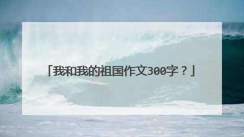 我和我的祖国作文300字？