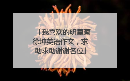 我喜欢的明星蔡徐坤英语作文,求助求助谢谢各位