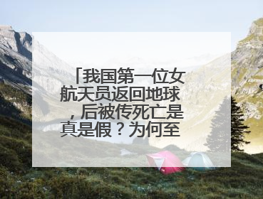 我国第一位女航天员返回地球，后被传死亡是真是假？为何至今没有音讯？
