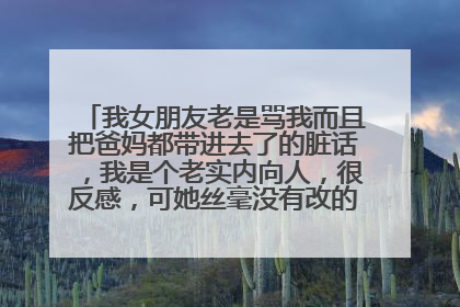 我女朋友老是骂我而且把爸妈都带进去了的脏话，我是个老实内向人，很反感，可她丝毫没有改的样子，求指点