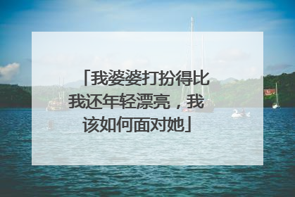 我婆婆打扮得比我还年轻漂亮,我该如何面对她