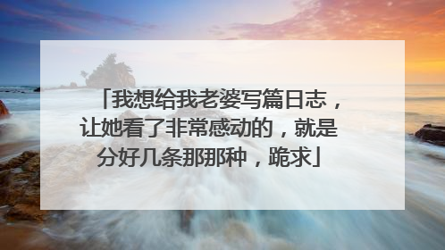 我想给我老婆写篇日志，让她看了非常感动的，就是分好几条那那种，跪求