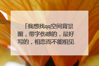 我想找qq空间背景图，带字伤感的，最好写的，相恋而不能相见，有别的好的也行