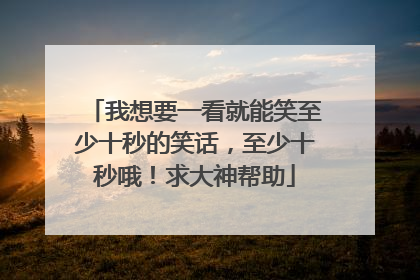 我想要一看就能笑至少十秒的笑话,至少十秒哦!求大神帮助