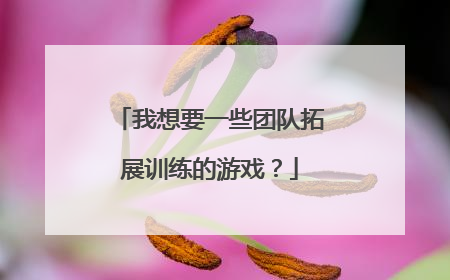 我想要一些团队拓展训练的游戏？