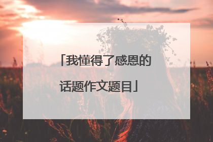 我懂得了感恩的话题作文题目