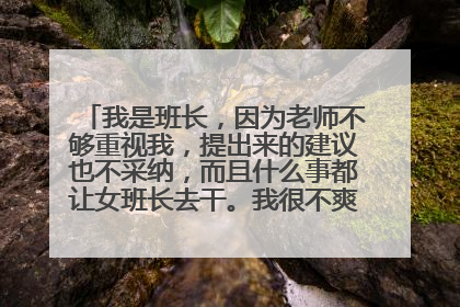 我是班长，因为老师不够重视我，提出来的建议也不采纳，而且什么事都让女班长去干。我很不爽不理解，求助