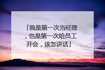 我是第一次当经理,也是第一次给员工开会,该怎讲话