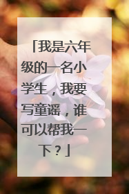 我是六年级的一名小学生，我要写童谣，谁可以帮我一下？